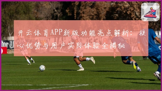 开云体育APP新版功能亮点解析：核心优势与用户实际体验全揭秘