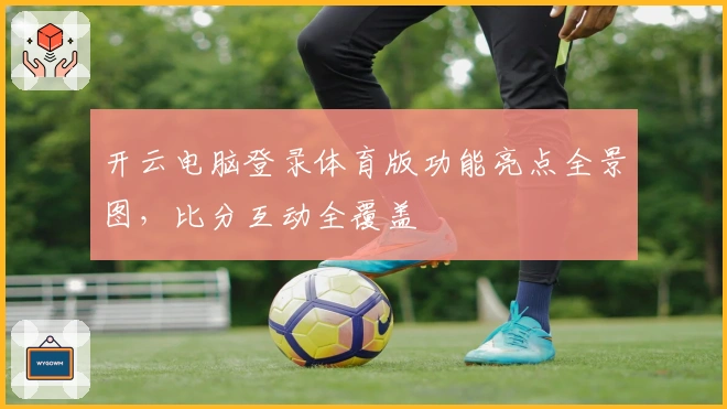 开云电脑登录体育版功能亮点全景图，比分互动全覆盖