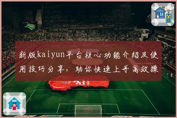 新版kaiyun平台核心功能介绍及使用技巧分享，助你快速上手高效操作体验