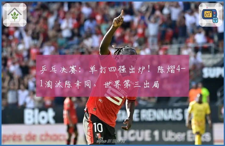 乒乓决赛：单打四强出炉！陈熠4-1淘汰陈幸同，世界第三出局