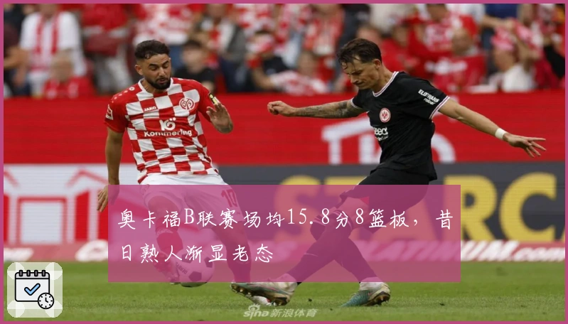 奥卡福B联赛场均15.8分8篮板，昔日熟人渐显老态