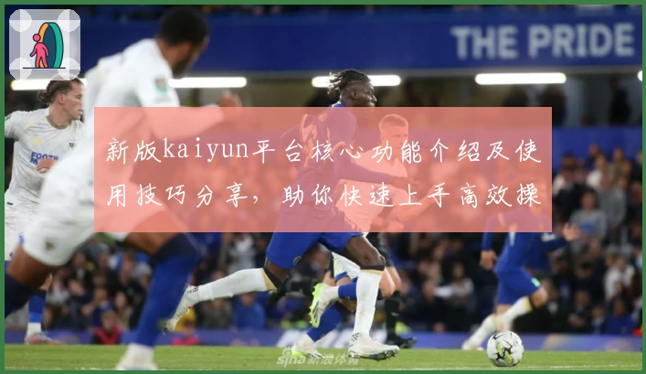 新版kaiyun平台核心功能介绍及使用技巧分享，助你快速上手高效操作体验