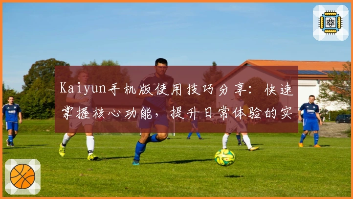 Kaiyun手机版使用技巧分享：快速掌握核心功能，提升日常体验的实用指南
