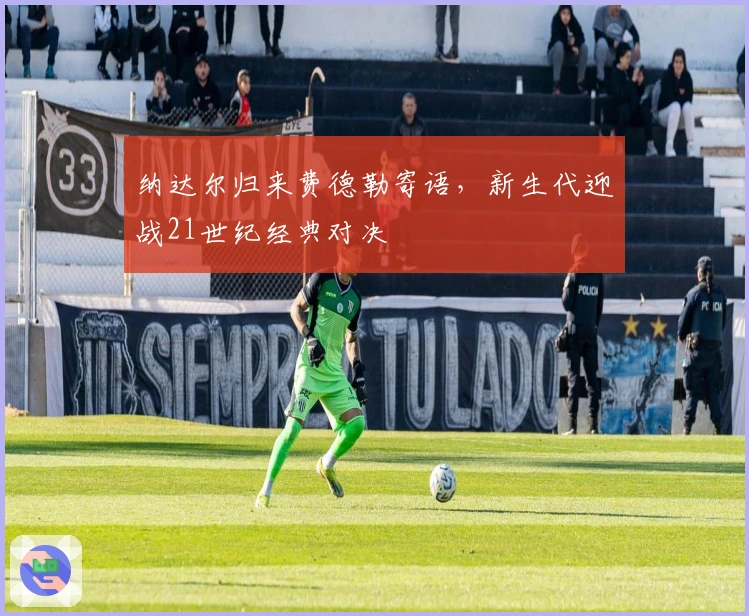 纳达尔归来费德勒寄语，新生代迎战21世纪经典对决