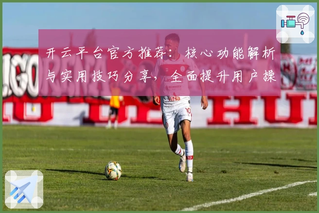 开云平台官方推荐：核心功能解析与实用技巧分享，全面提升用户操作体验