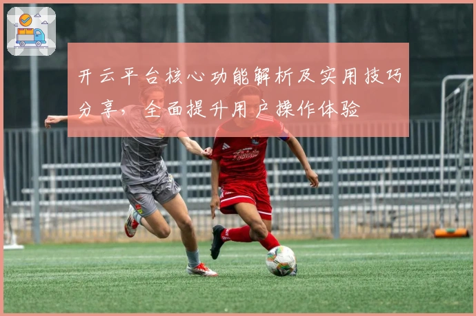 开云平台核心功能解析及实用技巧分享，全面提升用户操作体验