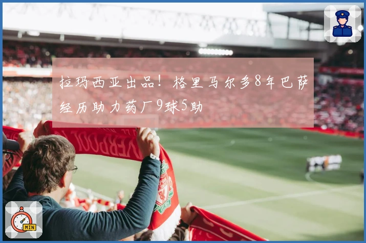 拉玛西亚出品！格里马尔多8年巴萨经历助力药厂9球5助