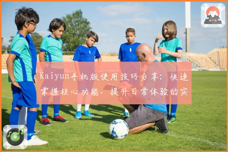 Kaiyun手机版使用技巧分享：快速掌握核心功能，提升日常体验的实用指南