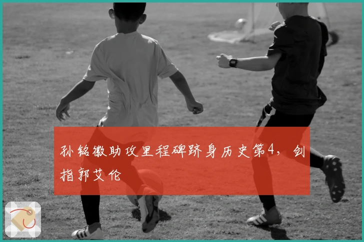 孙铭徽助攻里程碑跻身历史第4，剑指郭艾伦