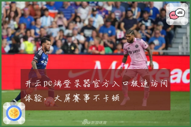 开云pc端登录器官方入口极速访问体验，大屏赛事不卡顿