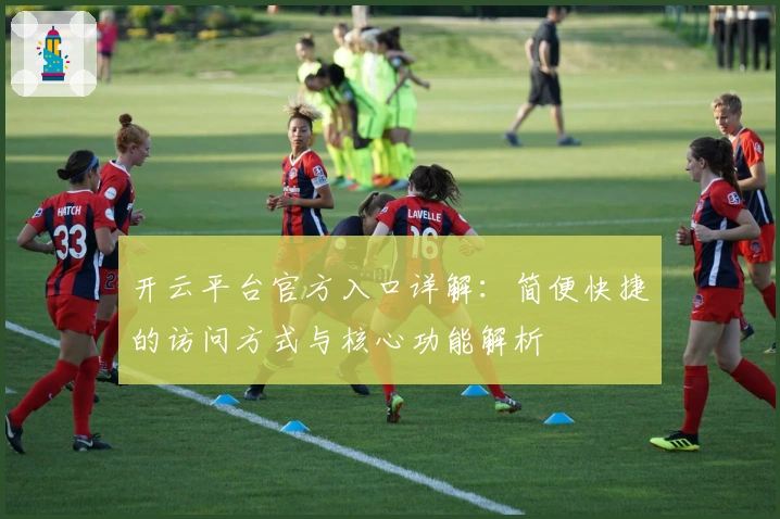 开云平台官方入口详解：简便快捷的访问方式与核心功能解析