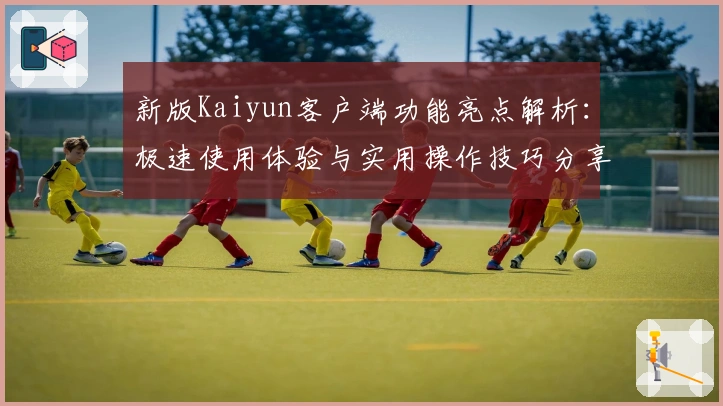 新版Kaiyun客户端功能亮点解析：极速使用体验与实用操作技巧分享