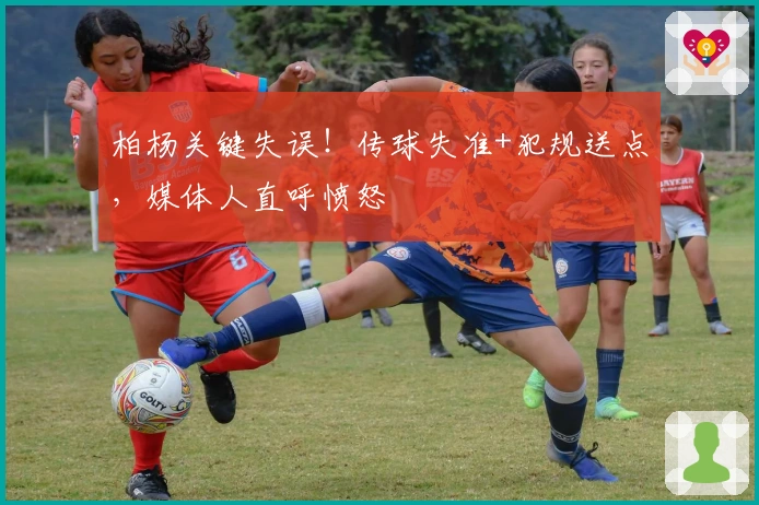 柏杨关键失误！传球失准+犯规送点，媒体人直呼愤怒