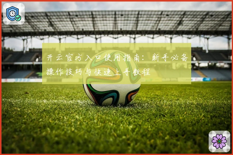 开云官方入口使用指南：新手必备操作技巧与快速上手教程