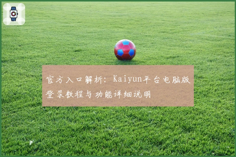 官方入口解析：Kaiyun平台电脑版登录教程与功能详细说明