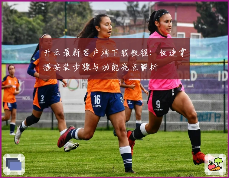 开云最新客户端下载教程：快速掌握安装步骤与功能亮点解析