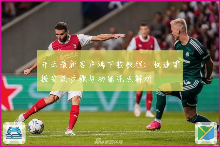 开云最新客户端下载教程：快速掌握安装步骤与功能亮点解析