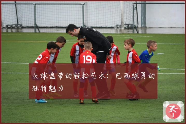 头球盘带的轻松艺术：巴西球员的独特魅力