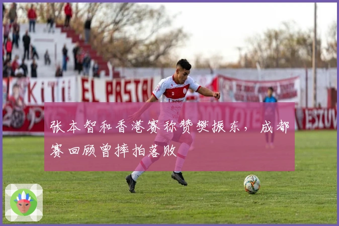 张本智和香港赛称赞樊振东，成都赛回顾曾摔拍落败