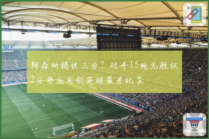 阿森纳稳收三分？对手15轮无胜仅2分垫底或创英超最差纪录
