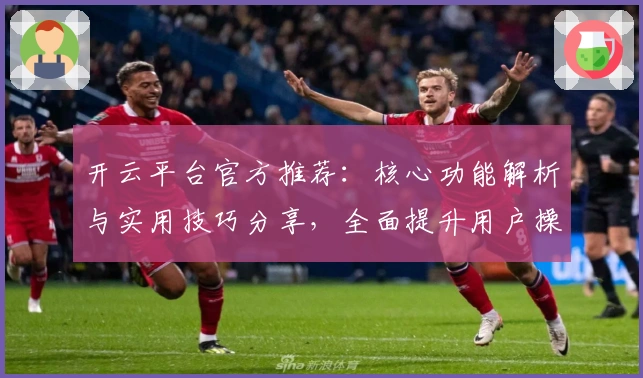 开云平台官方推荐：核心功能解析与实用技巧分享，全面提升用户操作体验
