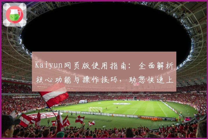 Kaiyun网页版使用指南：全面解析核心功能与操作技巧，助您快速上手享受便捷体验