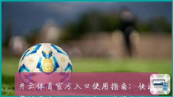 开云体育官方入口使用指南：快速掌握平台核心功能与便捷操作技巧