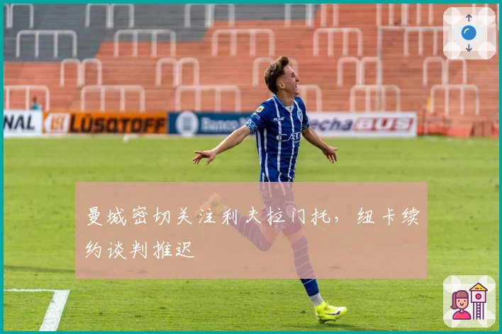 曼城密切关注利夫拉门托，纽卡续约谈判推迟