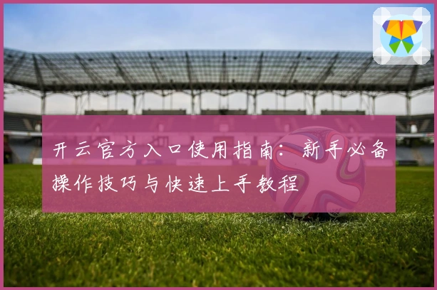 开云官方入口使用指南：新手必备操作技巧与快速上手教程