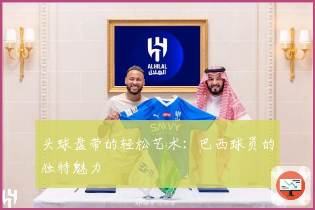 头球盘带的轻松艺术：巴西球员的独特魅力