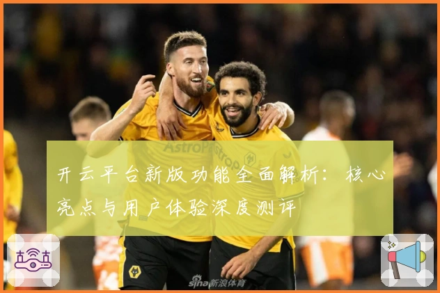 开云平台新版功能全面解析：核心亮点与用户体验深度测评