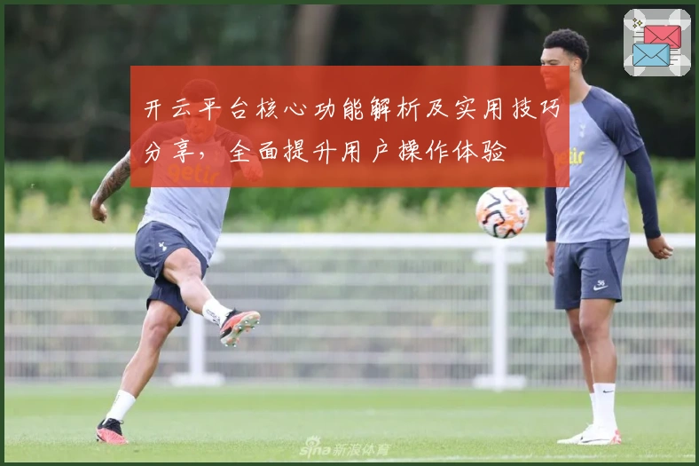 开云平台核心功能解析及实用技巧分享，全面提升用户操作体验