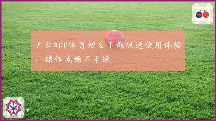 开云app体育综合下载极速使用体验，操作流畅不卡顿