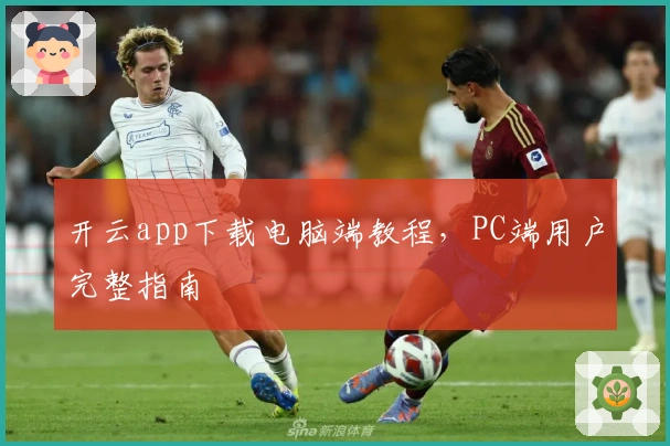 开云app下载电脑端教程，PC端用户完整指南