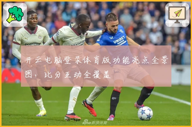 开云电脑登录体育版功能亮点全景图，比分互动全覆盖