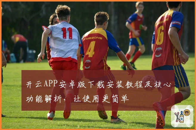 开云APP安卓版下载安装教程及核心功能解析，让使用更简单